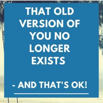 That Old Version Of You No Longer Exists – And That’s Ok