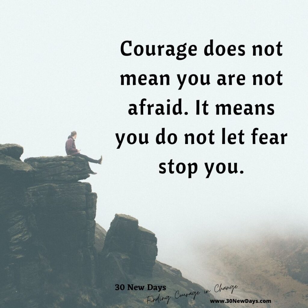 Courage does not mean you are not afraid. It means you do not let fear stop you.