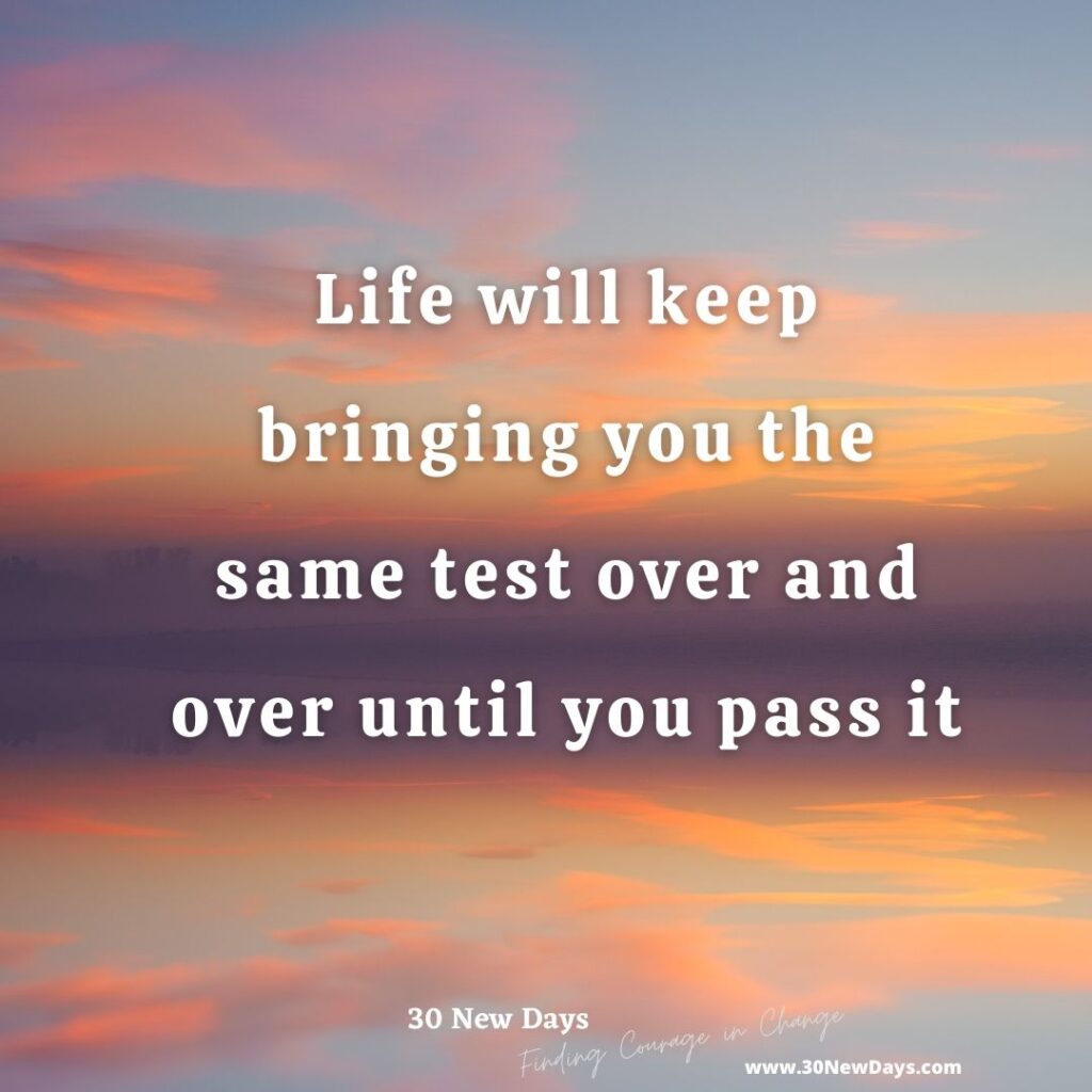 Life will keep bringing you the same test over and over until you pass it