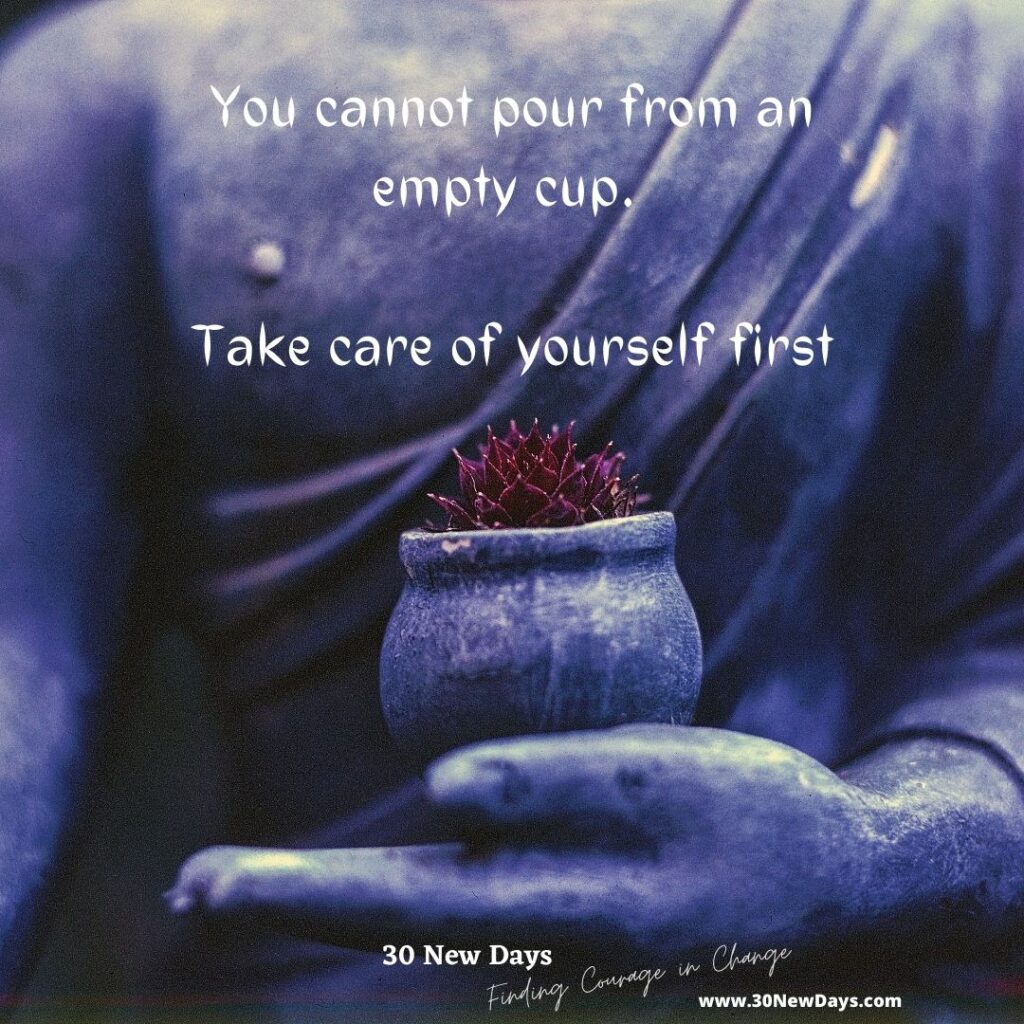 You cannot pour from an empty cup. Take care of yourself first